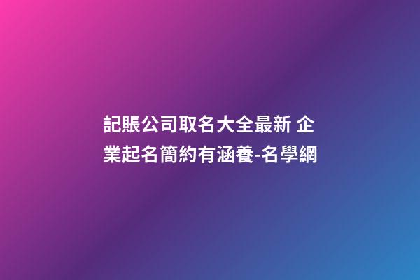 記賬公司取名大全最新 企業起名簡約有涵養-名學網-第1張-公司起名-玄機派